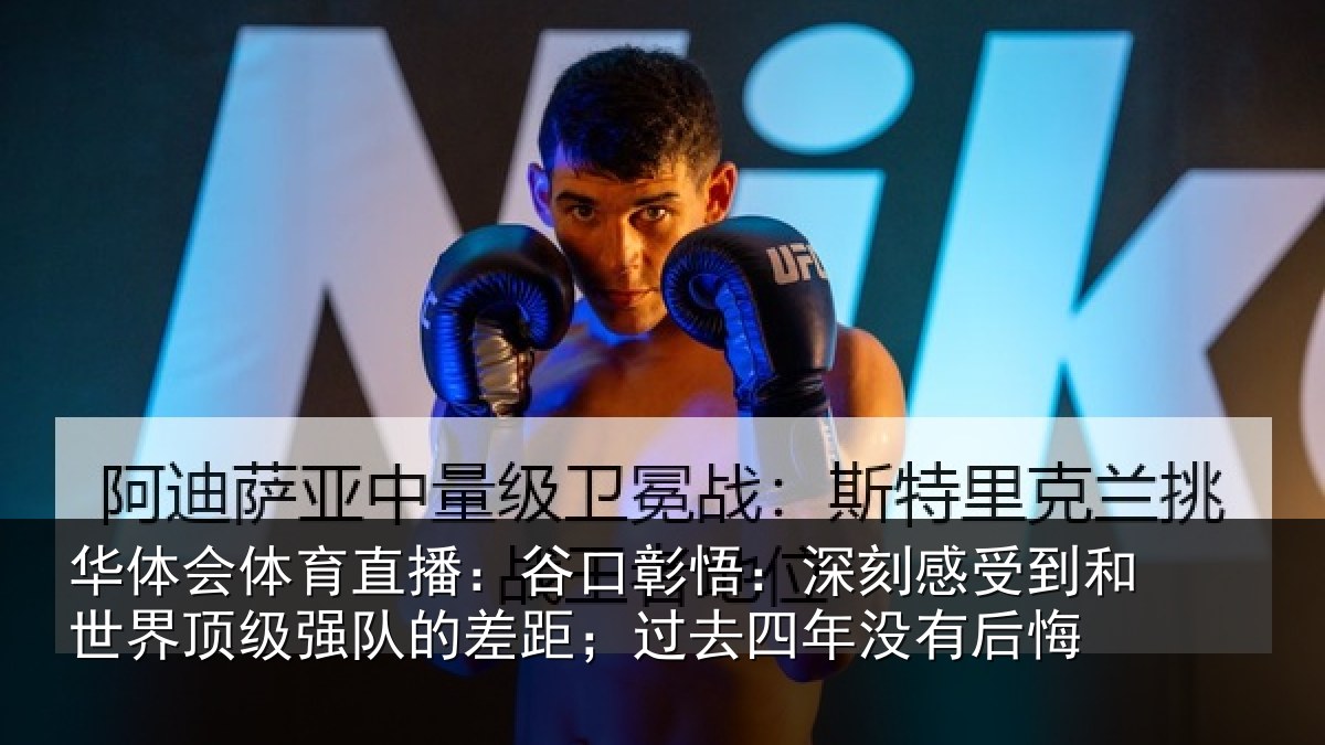 华体会体育直播：谷口彰悟：深刻感相关情况队的差距；过去四年没有后悔
