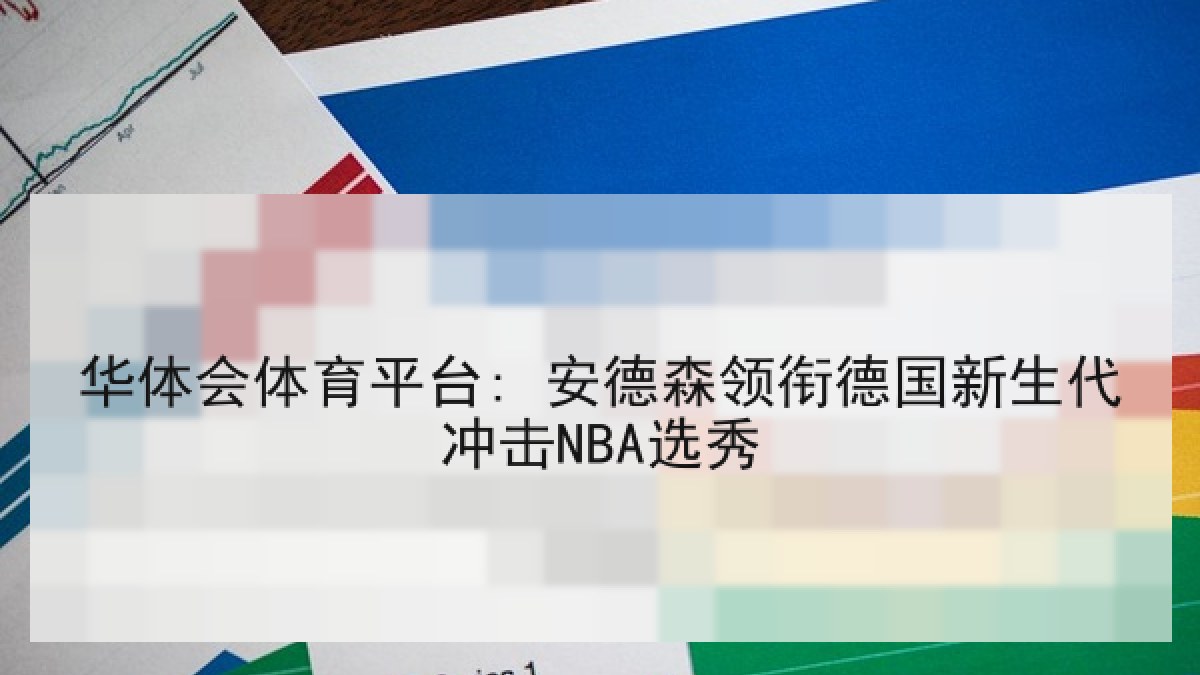 华体会体育平台: 安德森领衔德国新生代冲击NBA选秀 华体会体育平台: 安德森领衔德国新生代冲击NBA选秀