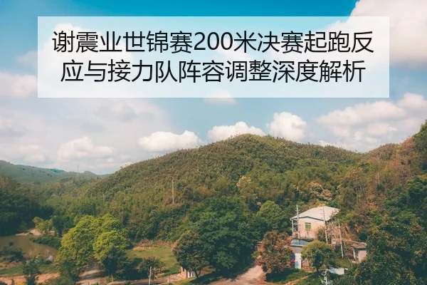 谢震业世锦赛200米决赛起跑反应与接力队阵容调整深度解析