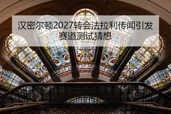 汉密尔顿2027转会法拉利传闻引发赛道测试猜想