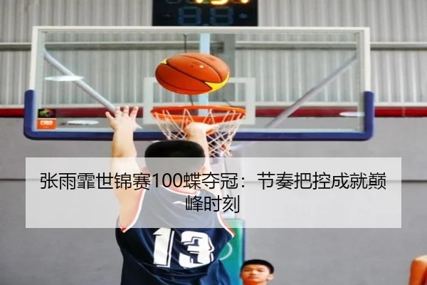 张雨霏世锦赛100蝶夺冠：节奏把控成就巅峰时刻