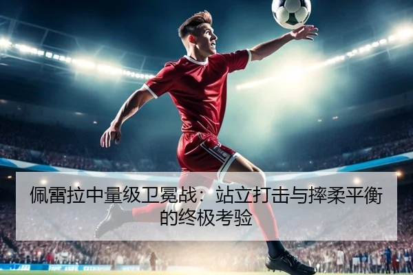 佩雷拉中量级卫冕战：站立打击与摔柔平衡的终极考验
