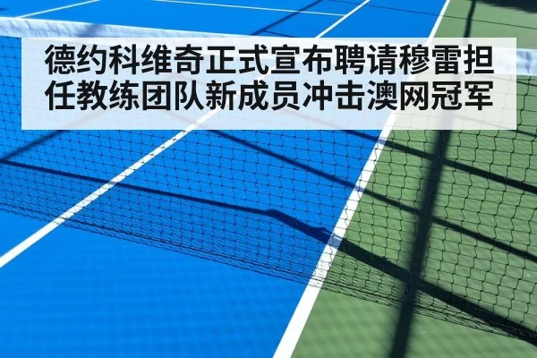 德约科维奇正式宣布聘请穆雷担任教练团队新成员冲击澳网冠军