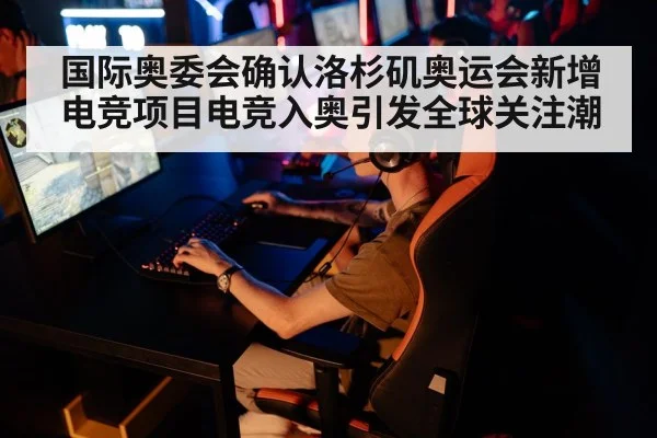 国际奥委会确认洛杉矶奥运会新增电竞项目电竞入奥引发全球关注潮