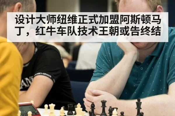设计大师纽维正式加盟阿斯顿马丁，红牛车队技术王朝或告终结