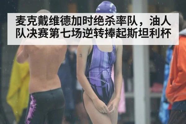 麦克戴维德加时绝杀率队，油人队决赛第七场逆转捧起斯坦利杯